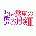 とある糞尿の超大冒険Ⅱ（アドベンジャー）