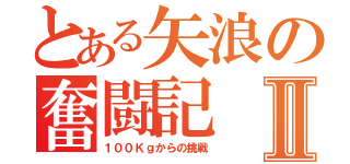 とある矢浪の奮闘記Ⅱ（１００Ｋｇからの挑戦）