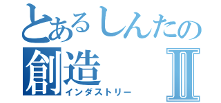 とあるしんたの創造Ⅱ（インダストリー）