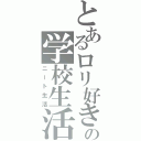 とあるロリ好きの学校生活（ニート生活）