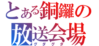 とある銅鑼の放送会場（グダグダ）