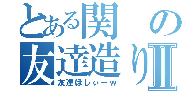 とある関の友達造りｗⅡ（友達ほしぃーｗ）