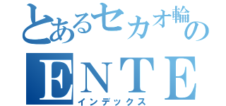 とあるセカオ輪のＥＮＴＥＲ ＴＡＩＮＭＥＮＴＯ（インデックス）