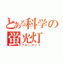 とある科学の蛍光灯（アロンダイト）