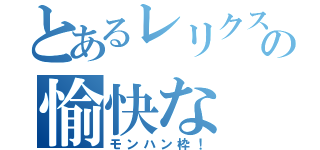 とあるレリクスの愉快な（モンハン枠！）