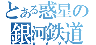 とある惑星の銀河鉄道（９９９）