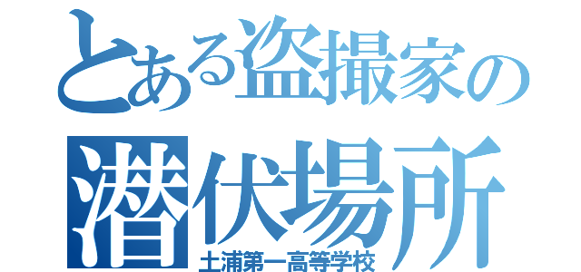 とある盗撮家の潜伏場所（土浦第一高等学校）