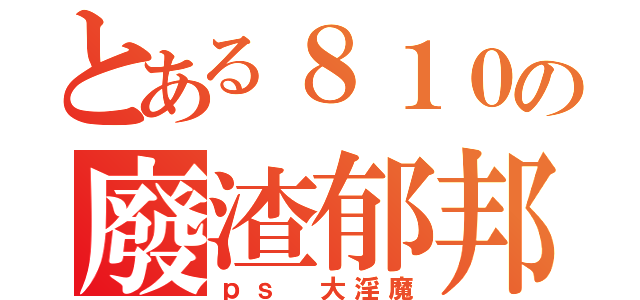 とある８１０の廢渣郁邦（ｐｓ 大淫魔）