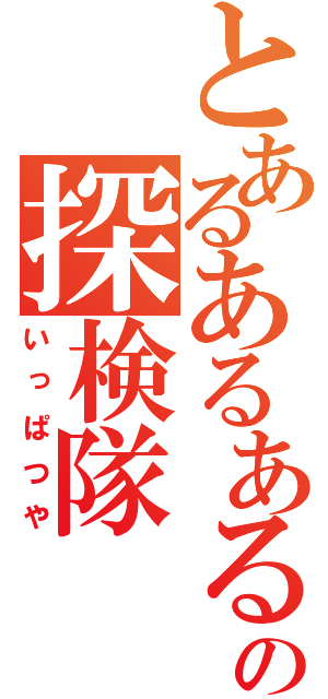 とあるあるあるの探検隊（いっぱつや）