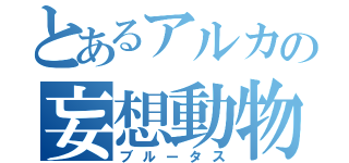 とあるアルカの妄想動物（ブルータス）