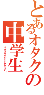 とあるオタクの中学生（こんなにかわいい訳がない！）