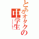 とあるオタクの中学生（こんなにかわいい訳がない！）