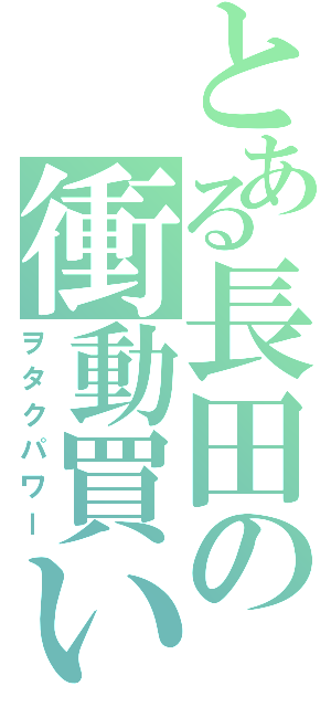 とある長田の衝動買い（ヲタクパワー）