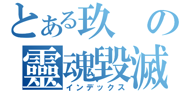 とある玖の靈魂毀滅（インデックス）