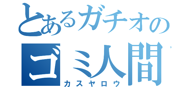 とあるガチオのゴミ人間（カスヤロウ）