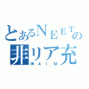 とあるＮＥＥＴ達の非リア充（神ＡＩＭ）