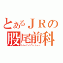 とあるＪＲの股尾前科（トレインクラッシャー）