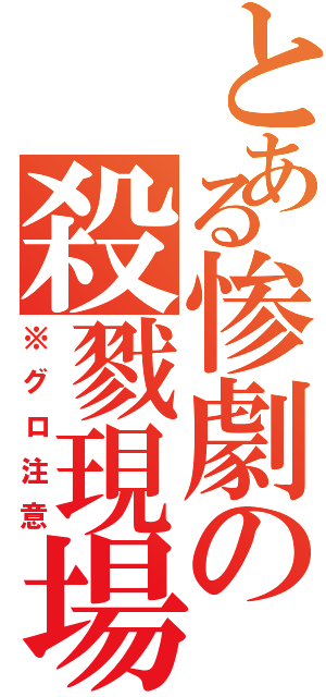 とある惨劇の殺戮現場Ⅱ（※グロ注意）