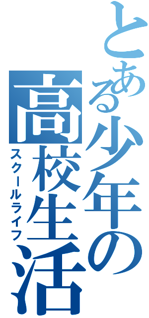 とある少年の高校生活（スクールライフ）