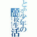 とある少年の高校生活（スクールライフ）