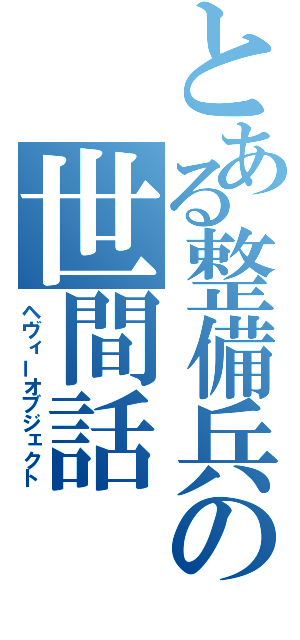 とある整備兵の世間話（ヘヴィーオブジェクト）