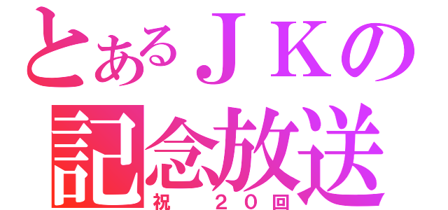 とあるＪＫの記念放送（祝　２０回）