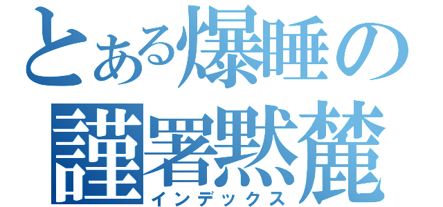 とある爆睡の謹署黙麓（インデックス）