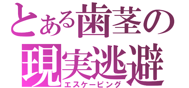 とある歯茎の現実逃避（エスケーピング）