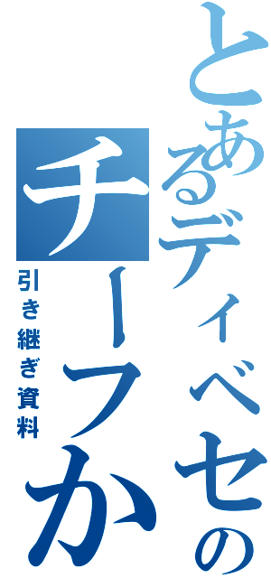 とあるディベセクのチーフからの（引き継ぎ資料）