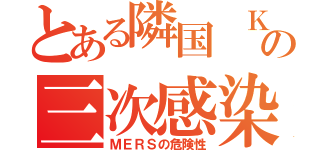 とある隣国　Ｋの三次感染（ＭＥＲＳの危険性）