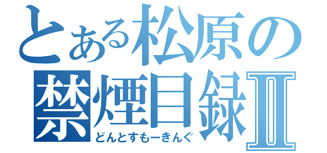 とある松原の禁煙目録Ⅱ（どんとすもーきんぐ）