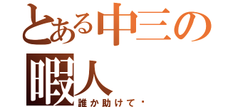 とある中三の暇人（誰か助けて〜）