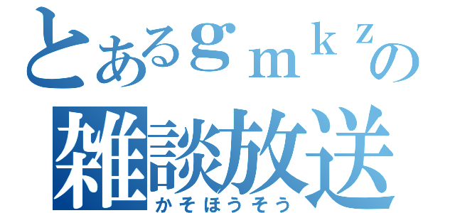 とあるｇｍｋｚの雑談放送（かそほうそう）