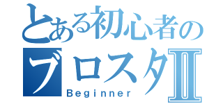 とある初心者のブロスタⅡ（Ｂｅｇｉｎｎｅｒ）