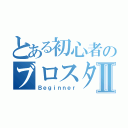 とある初心者のブロスタⅡ（Ｂｅｇｉｎｎｅｒ）