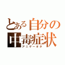 とある自分の中毒症状（アニゲーオタ）