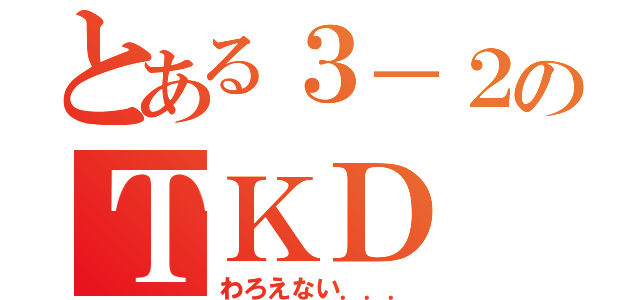 とある３－２のＴＫＤ（わろえない．．．）