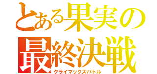 とある果実の最終決戦（クライマックスバトル）