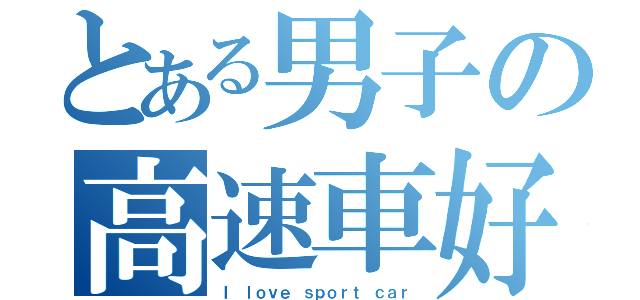 とある男子の高速車好き（Ｉ ｌｏｖｅ ｓｐｏｒｔ ｃａｒ）