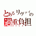 とあるリヴァイの過重負担（ストレス）