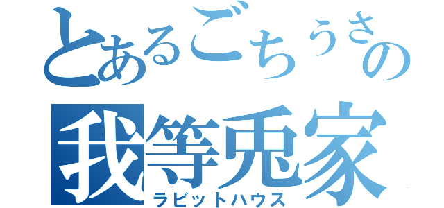 とあるごちうさの我等兎家（ラビットハウス）