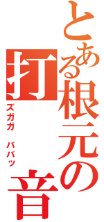 とある根元の打  音（ズガガ ババッ）