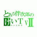 とある伴次郎のけいＴｖⅡ（バンジロウ）