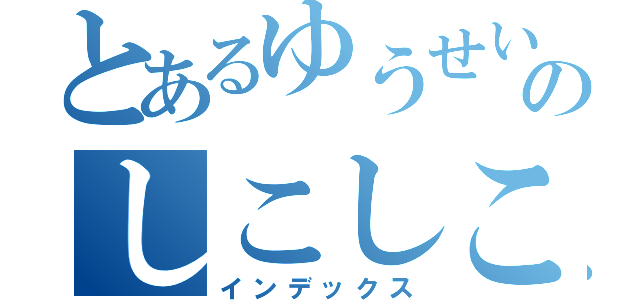 とあるゆうせいのしこしこ（インデックス）