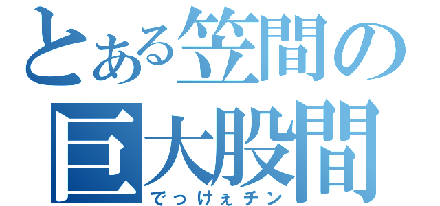 とある笠間の巨大股間（でっけぇチン）