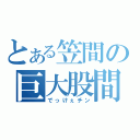 とある笠間の巨大股間（でっけぇチン）