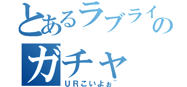 とあるラブライバーのガチャ（ＵＲこいよぉ~）