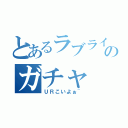 とあるラブライバーのガチャ（ＵＲこいよぉ~）