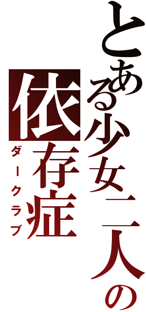 とある少女二人の依存症（ダークラブ）