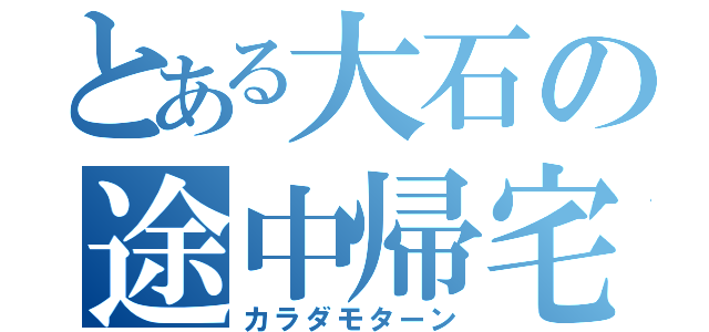 とある大石の途中帰宅（カラダモターン）